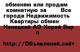 обменяю или продам 2-комнатную за 600 - Все города Недвижимость » Квартиры обмен   . Ненецкий АО,Хорей-Вер п.